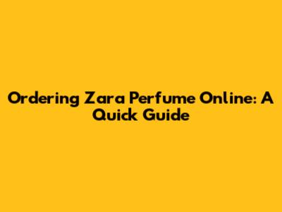 Ordering Zara Perfume Online: A Quick Guide
