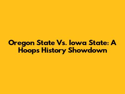 Oregon State Vs. Iowa State: A Hoops History Showdown
