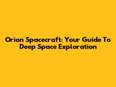 Orion Spacecraft: Your Guide To Deep Space Exploration