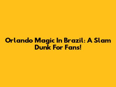 Orlando Magic In Brazil: A Slam Dunk For Fans!
