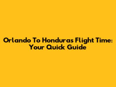 Orlando To Honduras Flight Time: Your Quick Guide