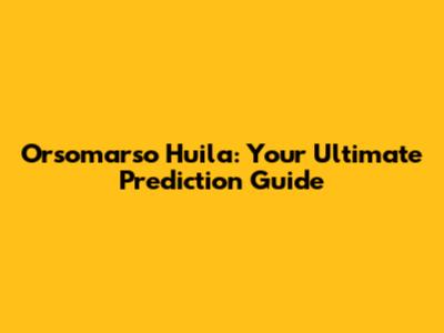 Orsomarso Huila: Your Ultimate Prediction Guide