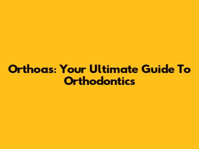Orthoas: Your Ultimate Guide To Orthodontics