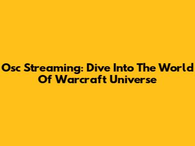 Osc Streaming: Dive Into The World Of Warcraft Universe