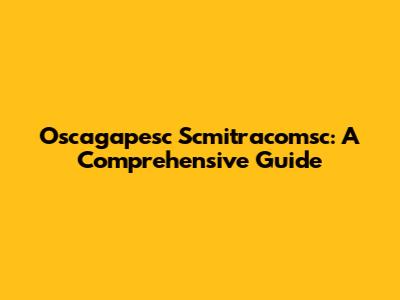Oscagapesc Scmitracomsc: A Comprehensive Guide