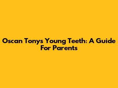 Oscan Tony's Young Teeth: A Guide For Parents