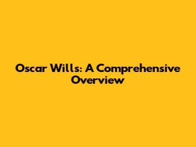 Oscar Wills: A Comprehensive Overview