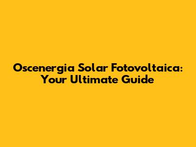 Oscenergia Solar Fotovoltaica: Your Ultimate Guide