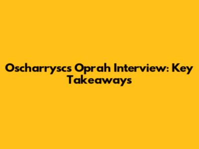 Oscharrysc's Oprah Interview: Key Takeaways