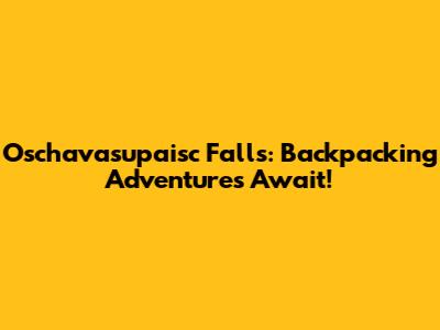 Oschavasupaisc Falls: Backpacking Adventures Await!