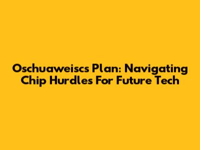 Oschuaweisc's Plan: Navigating Chip Hurdles For Future Tech