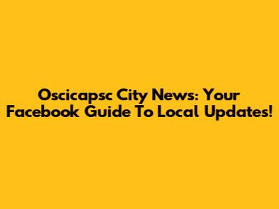 Oscicapsc City News: Your Facebook Guide To Local Updates!