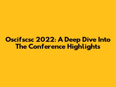 Oscifscsc 2022: A Deep Dive Into The Conference Highlights