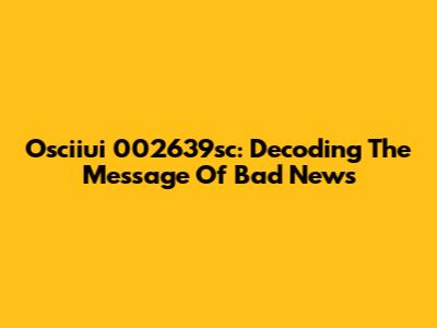 Osciiui 002639sc: Decoding The Message Of Bad News