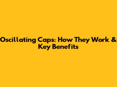 Oscillating Caps: How They Work & Key Benefits
