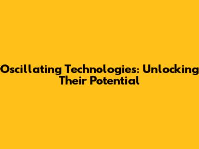 Oscillating Technologies: Unlocking Their Potential