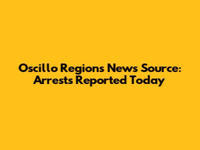 Oscillo Regions News Source: Arrests Reported Today