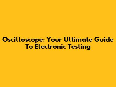 Oscilloscope: Your Ultimate Guide To Electronic Testing