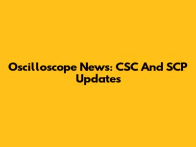 Oscilloscope News: CSC And SCP Updates