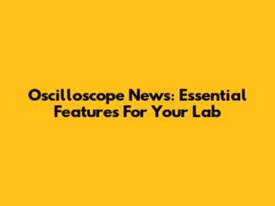 Oscilloscope News: Essential Features For Your Lab