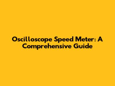 Oscilloscope Speed Meter: A Comprehensive Guide