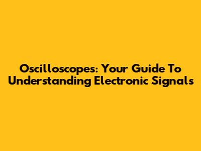 Oscilloscopes: Your Guide To Understanding Electronic Signals