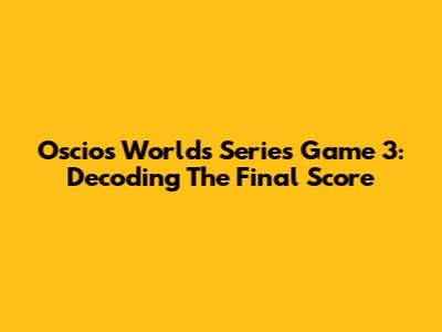 Oscios Worlds Series Game 3: Decoding The Final Score