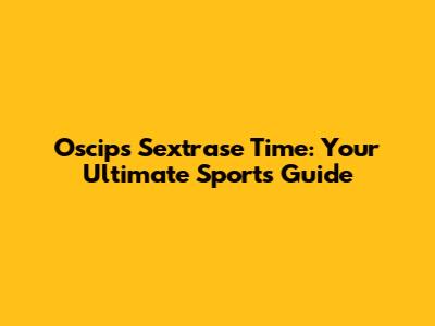 Oscip's Sextrase Time: Your Ultimate Sports Guide
