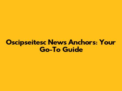Oscipseitesc News Anchors: Your Go-To Guide