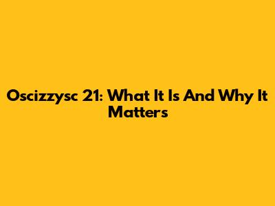 Oscizzysc 21: What It Is And Why It Matters