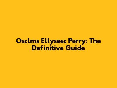 Osclms Ellysesc Perry: The Definitive Guide