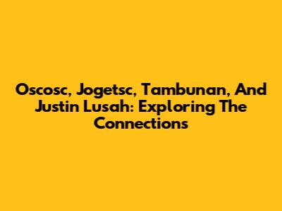 Oscosc, Jogetsc, Tambunan, And Justin Lusah: Exploring The Connections