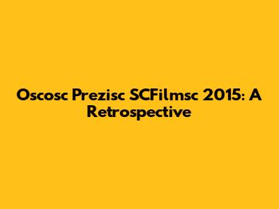 Oscosc Prezisc SCFilmsc 2015: A Retrospective