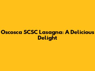 Oscosca SCSC Lasagna: A Delicious Delight