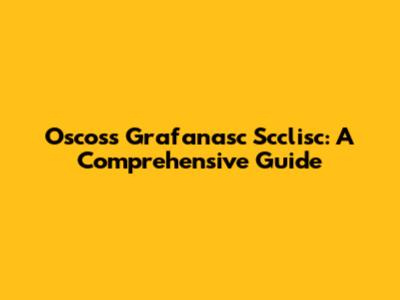 Oscoss Grafanasc Scclisc: A Comprehensive Guide