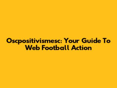Oscpositivismesc: Your Guide To Web Football Action