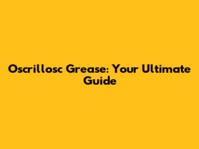 Oscrillosc Grease: Your Ultimate Guide