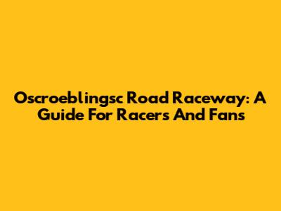 Oscroeblingsc Road Raceway: A Guide For Racers And Fans