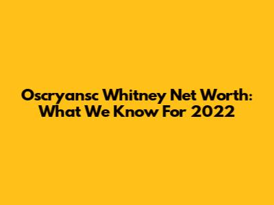 Oscryansc Whitney Net Worth: What We Know For 2022