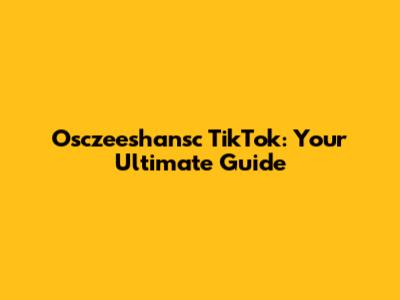 Osczeeshansc TikTok: Your Ultimate Guide