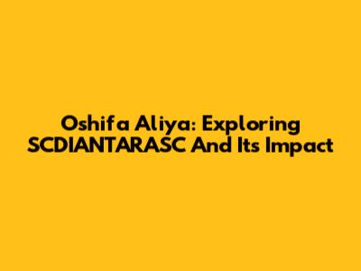 Oshifa Aliya: Exploring SCDIANTARASC And Its Impact