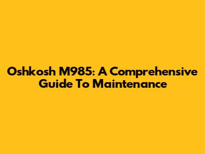 Oshkosh M985: A Comprehensive Guide To Maintenance