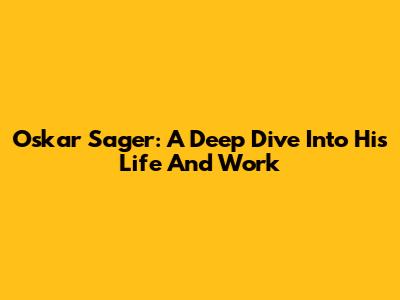 Oskar Sager: A Deep Dive Into His Life And Work