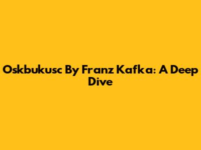 Oskbukusc By Franz Kafka: A Deep Dive