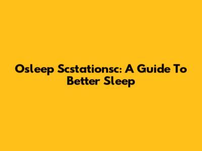 Osleep Scstationsc: A Guide To Better Sleep