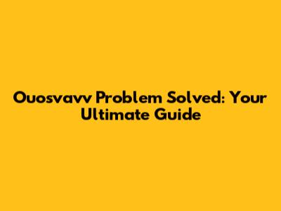 Ouosvavv Problem Solved: Your Ultimate Guide