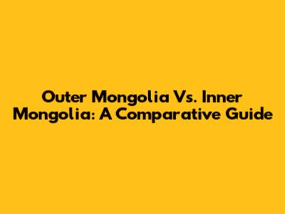 Outer Mongolia Vs. Inner Mongolia: A Comparative Guide