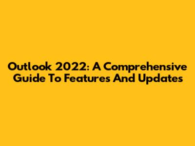 Outlook 2022: A Comprehensive Guide To Features And Updates