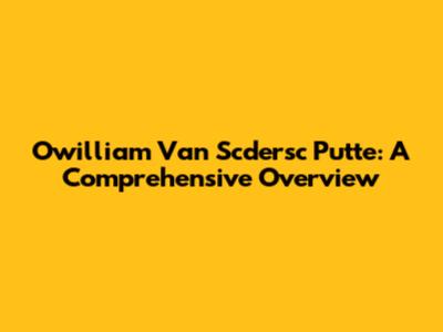 Owilliam Van Scdersc Putte: A Comprehensive Overview
