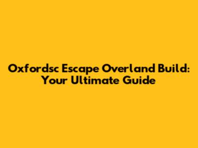 Oxfordsc Escape Overland Build: Your Ultimate Guide
